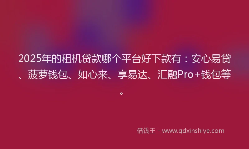 2025年的租机贷款哪个平台好下款有：安心易贷、菠萝钱包、如心来、享易达、汇融Pro+钱包等。