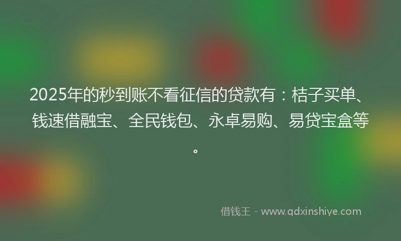 2025年的秒到账不看征信的贷款有:桔子买单、钱速借融宝、全民钱包、永卓易购、易贷宝盒等。