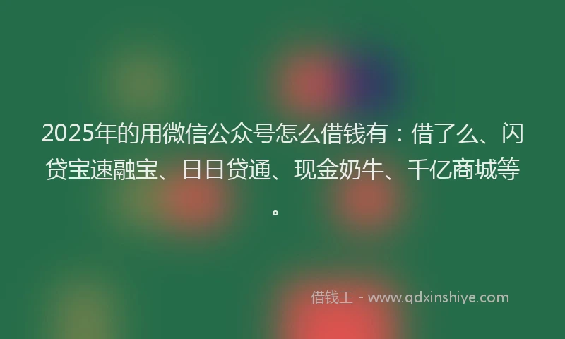 2025年的用微信公众号怎么借钱有：借了么、闪贷宝速融宝、日日贷通、现金奶牛、千亿商城等。