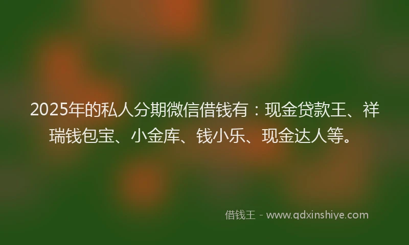 2025年的私人分期微信借钱有：现金贷款王、祥瑞钱包宝、小金库、钱小乐、现金达人等。