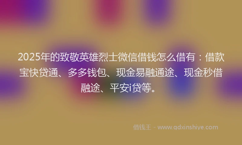 2025年的致敬英雄烈士微信借钱怎么借有：借款宝快贷通、多多钱包、现金易融通途、现金秒借融途、平安i贷等。