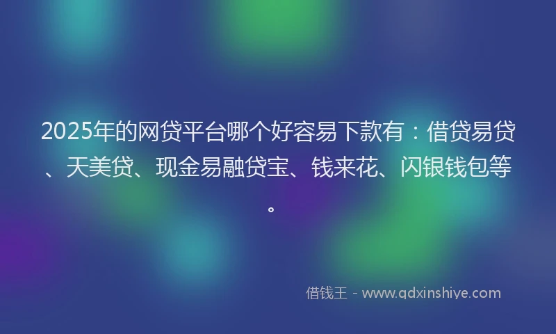 2025年的网贷平台哪个好容易下款有：借贷易贷、天美贷、现金易融贷宝、钱来花、闪银钱包等。