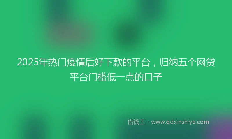 2025年热门疫情后好下款的平台，归纳五个网贷平台门槛低一点的口子