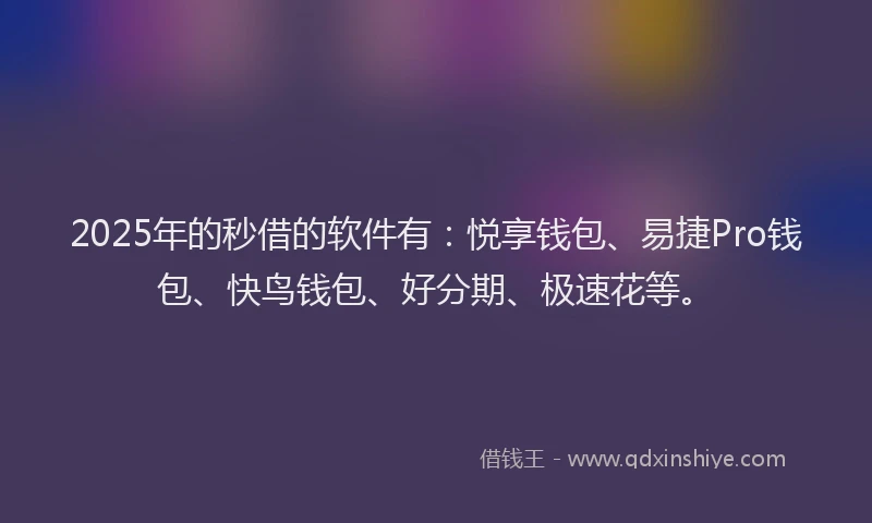2025年的秒借的软件有：悦享钱包、易捷Pro钱包、快鸟钱包、好分期、极速花等。