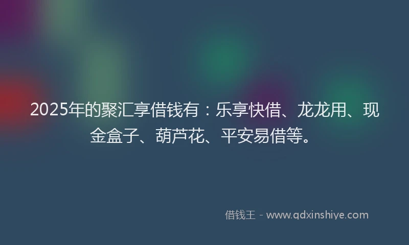 2025年的聚汇享借钱有:乐享快借、龙龙用、现金盒子、葫芦花、平安易借等。