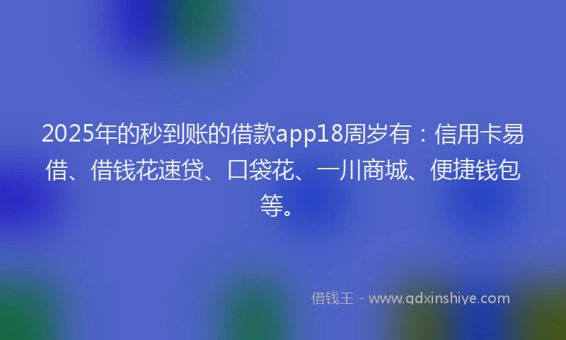 2025年的秒到账的借款app18周岁有:信用卡易借、借钱花速贷、口袋花、一川商城、便捷钱包等。