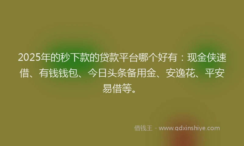 2025年的秒下款的贷款平台哪个好有：现金侠速借、有钱钱包、今日头条备用金、安逸花、平安易借等。