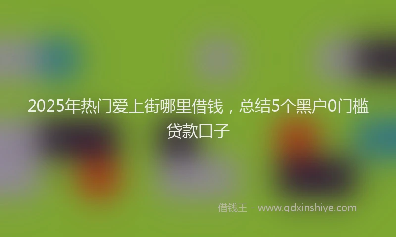 2025年热门爱上街哪里借钱，总结5个黑户0门槛贷款口子
