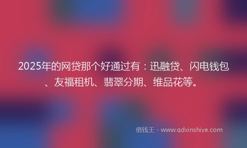 2025年的网贷那个好通过有：迅融贷、闪电钱包、友福租机、翡翠分期、维品花等。