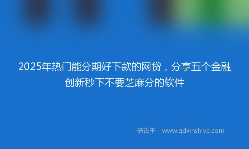 2025年热门能分期好下款的网贷，分享五个金融创新秒下不要芝麻分的软件