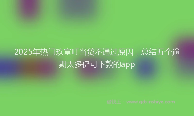 2025年热门玖富叮当贷不通过原因，总结五个逾期太多仍可下款的app