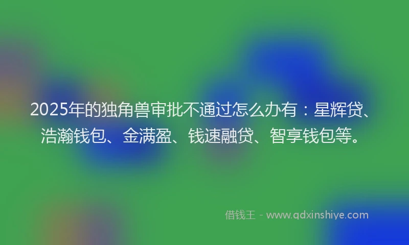 2025年的独角兽审批不通过怎么办有：星辉贷、浩瀚钱包、金满盈、钱速融贷、智享钱包等。