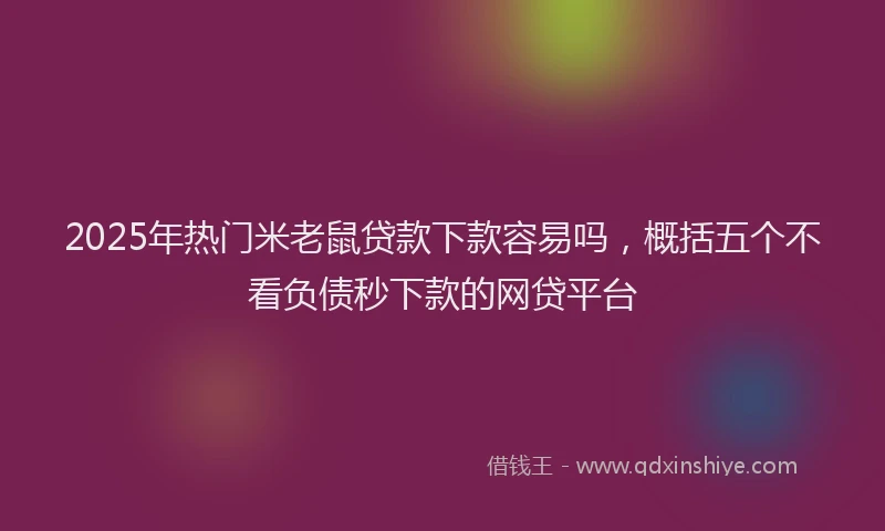 2025年热门米老鼠贷款下款容易吗，概括五个不看负债秒下款的网贷平台