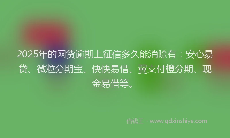 2025年的网货逾期上征信多久能消除有：安心易贷、微粒分期宝、快快易借、翼支付橙分期、现金易借等。