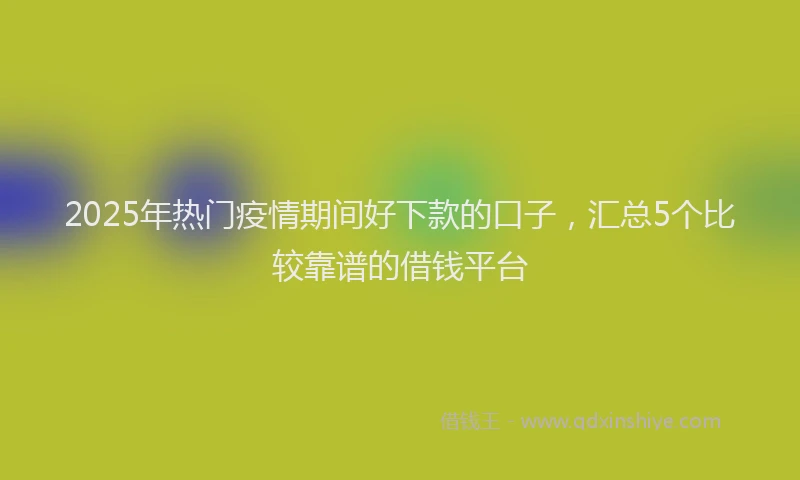 2025年热门疫情期间好下款的口子，汇总5个比较靠谱的借钱平台