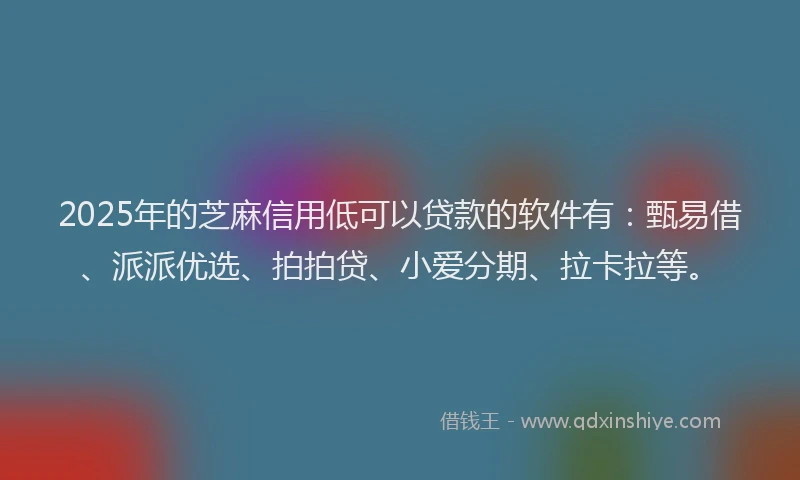 2025年的芝麻信用低可以贷款的软件有:甄易借、派派优选、拍拍贷、小爱分期、拉卡拉等。