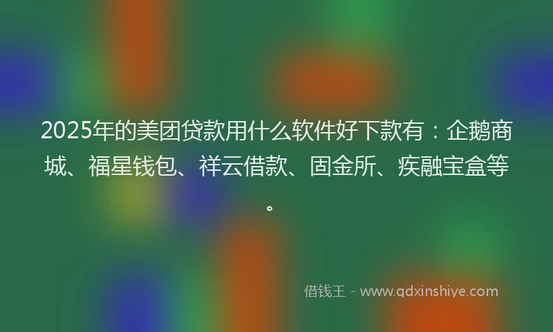 2025年的美团贷款用什么软件好下款有：企鹅商城、福星钱包、祥云借款、固金所、疾融宝盒等。