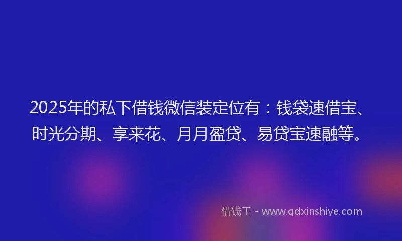 2025年的私下借钱微信装定位有：钱袋速借宝、时光分期、享来花、月月盈贷、易贷宝速融等。