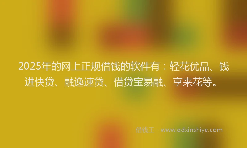 2025年的网上正规借钱的软件有：轻花优品、钱进快贷、融逸速贷、借贷宝易融、享来花等。