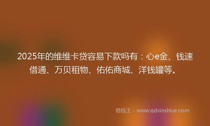 2025年的维维卡贷容易下款吗有：心e金、钱速借通、万贝租物、佑佑商城、洋钱罐等。