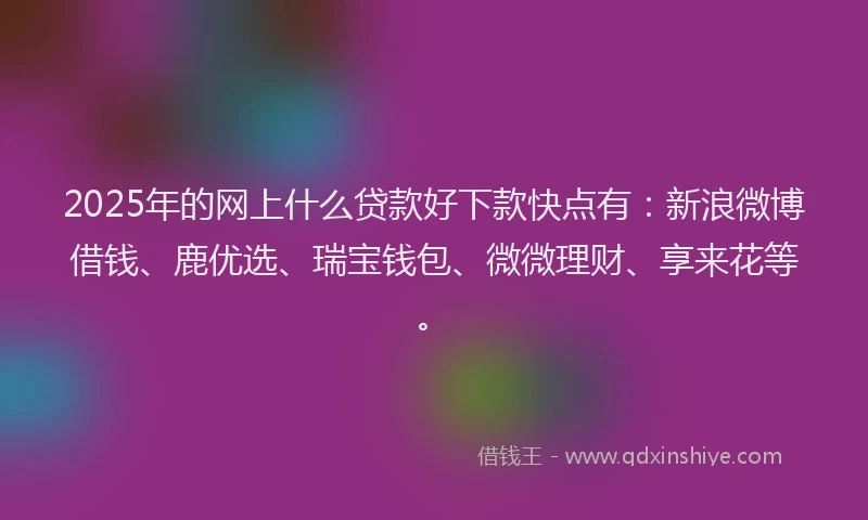 2025年的网上什么贷款好下款快点有：新浪微博借钱、鹿优选、瑞宝钱包、微微理财、享来花等。
