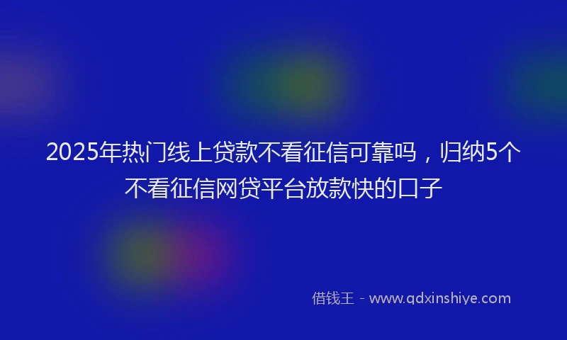 2025年热门线上贷款不看征信可靠吗，归纳5个不看征信网贷平台放款快的口子