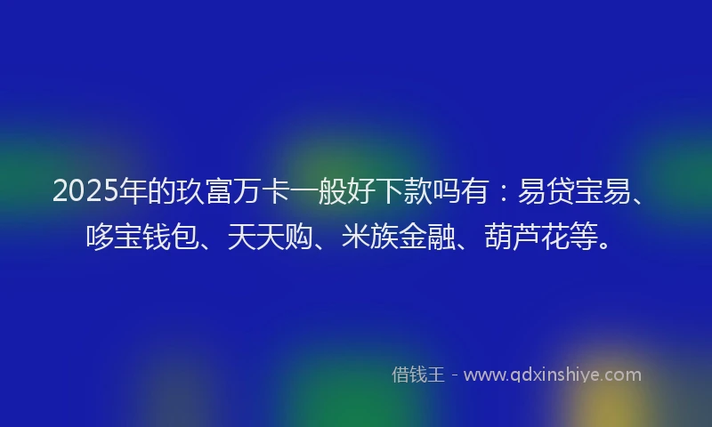 2025年的玖富万卡一般好下款吗有：易贷宝易、哆宝钱包、天天购、米族金融、葫芦花等。