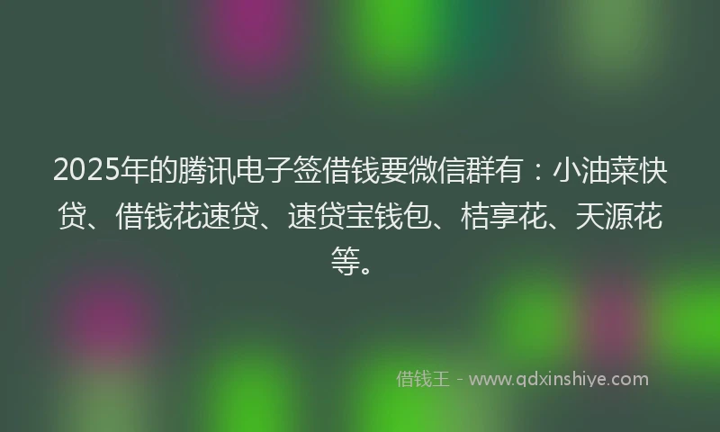 2025年的腾讯电子签借钱要微信群有：小油菜快贷、借钱花速贷、速贷宝钱包、桔享花、天源花等。
