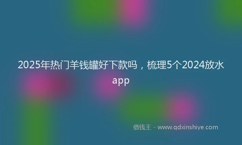 2025年热门羊钱罐好下款吗，梳理5个2024放水app