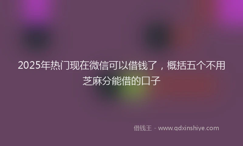 2025年热门现在微信可以借钱了，概括五个不用芝麻分能借的口子