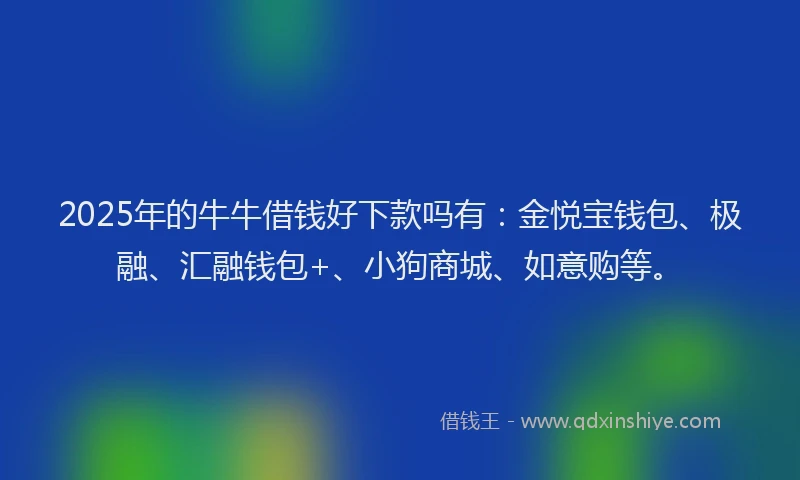 2025年的牛牛借钱好下款吗有：金悦宝钱包、极融、汇融钱包+、小狗商城、如意购等。