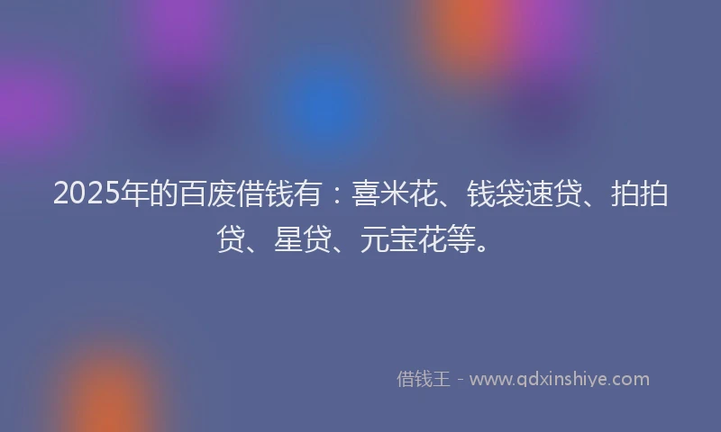 2025年的百废借钱有:喜米花、钱袋速贷、拍拍贷、星贷、元宝花等。