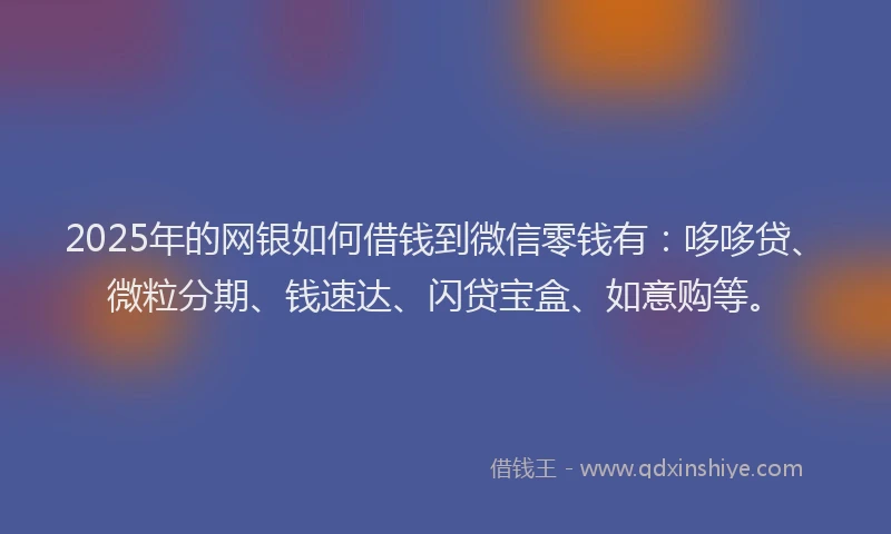 2025年的网银如何借钱到微信零钱有：哆哆贷、微粒分期、钱速达、闪贷宝盒、如意购等。