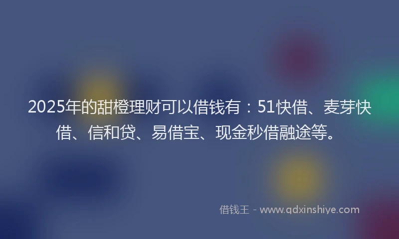 2025年的甜橙理财可以借钱有：51快借、麦芽快借、信和贷、易借宝、现金秒借融途等。