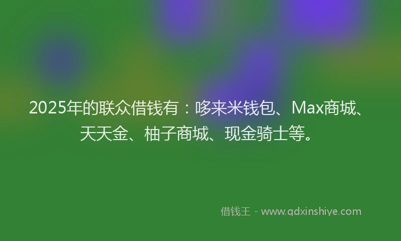 2025年的联众借钱有：哆来米钱包、Max商城、天天金、柚子商城、现金骑士等。