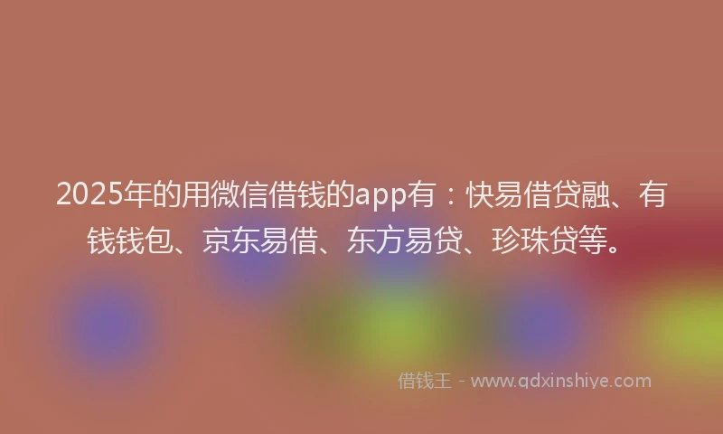 2025年的用微信借钱的app有：快易借贷融、有钱钱包、京东易借、东方易贷、珍珠贷等。