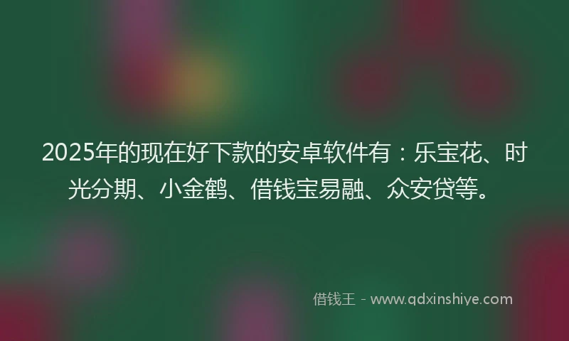 2025年的现在好下款的安卓软件有：乐宝花、时光分期、小金鹤、借钱宝易融、众安贷等。