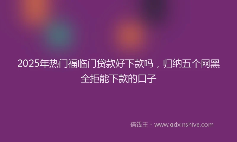 2025年热门福临门贷款好下款吗,归纳五个网黑全拒能下款的口子