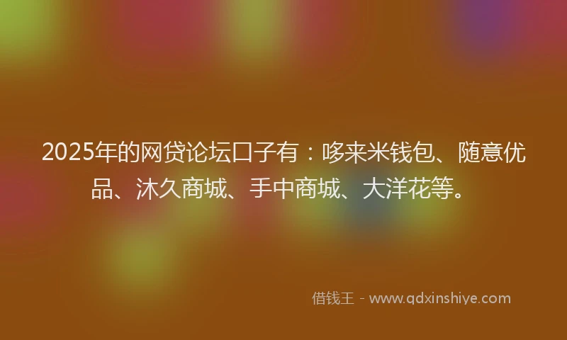 2025年的网贷论坛口子有：哆来米钱包、随意优品、沐久商城、手中商城、大洋花等。