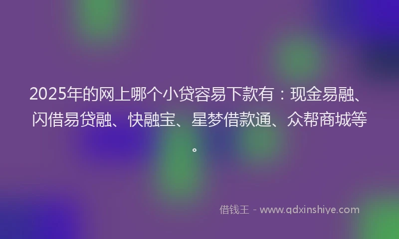 2025年的网上哪个小贷容易下款有：现金易融、闪借易贷融、快融宝、星梦借款通、众帮商城等。