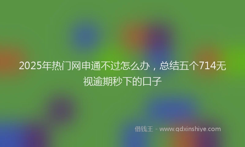 2025年热门网申通不过怎么办，总结五个714无视逾期秒下的口子