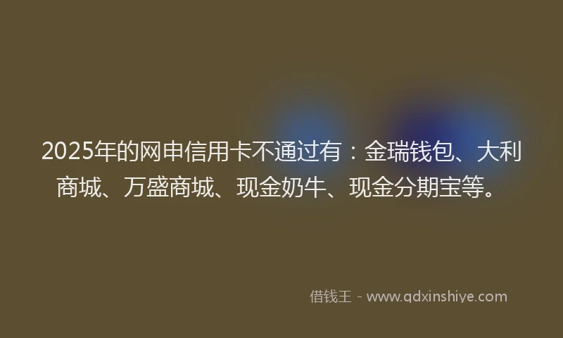 2025年的网申信用卡不通过有:金瑞钱包、大利商城、万盛商城、现金奶牛、现金分期宝等。