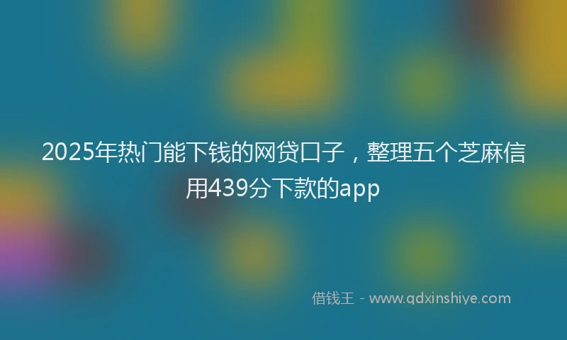 2025年热门能下钱的网贷口子，整理五个芝麻信用439分下款的app