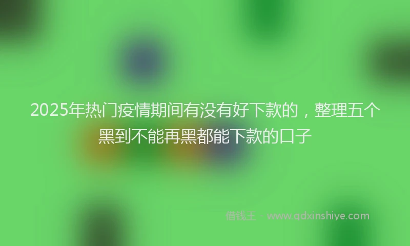 2025年热门疫情期间有没有好下款的，整理五个黑到不能再黑都能下款的口子