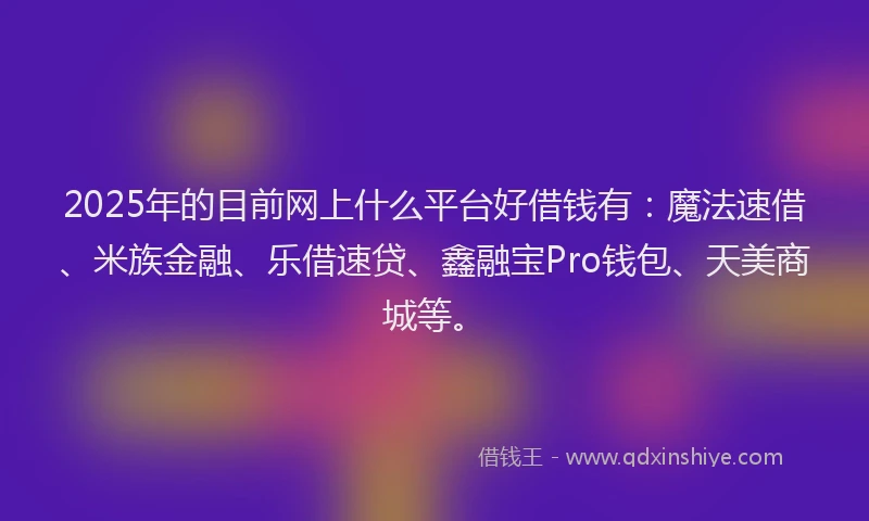 2025年的目前网上什么平台好借钱有：魔法速借、米族金融、乐借速贷、鑫融宝Pro钱包、天美商城等。