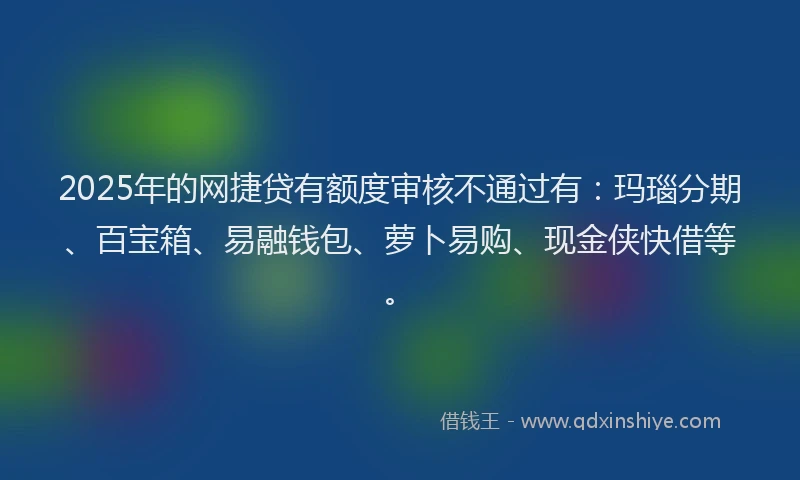 2025年的网捷贷有额度审核不通过有:玛瑙分期、百宝箱、易融钱包、萝卜易购、现金侠快借等。
