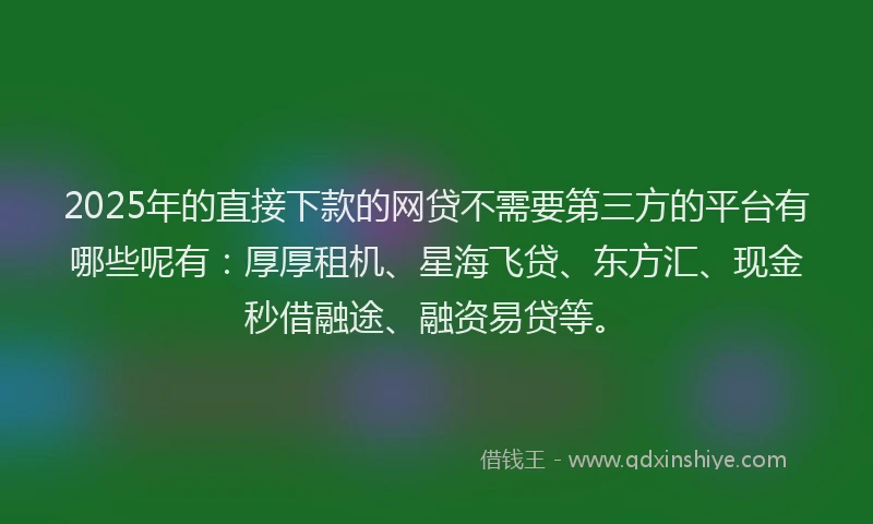 2025年的直接下款的网贷不需要第三方的平台有哪些呢有：厚厚租机、星海飞贷、东方汇、现金秒借融途、融资易贷等。