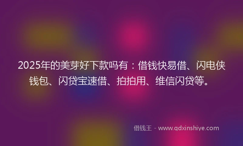 2025年的美芽好下款吗有:借钱快易借、闪电侠钱包、闪贷宝速借、拍拍用、维信闪贷等。