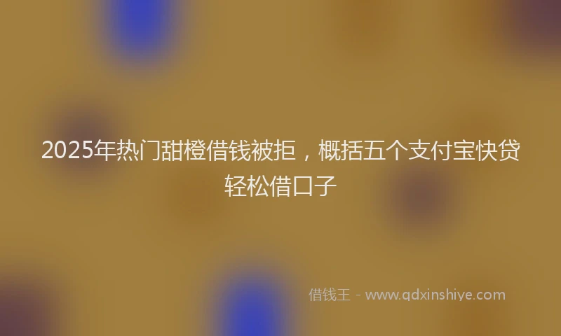 2025年热门甜橙借钱被拒，概括五个支付宝快贷轻松借口子
