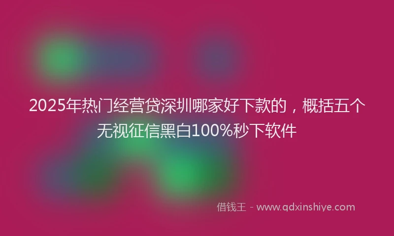 2025年热门经营贷深圳哪家好下款的,概括五个无视征信黑白100%秒下软件